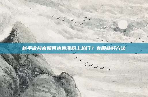 新手做抖音如何快速涨粉上热门?有哪些好方法