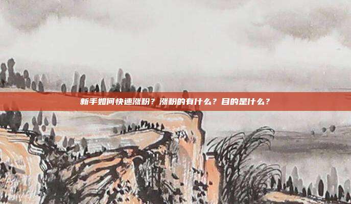 新手如何快速涨粉？涨粉的有什么？目的是什么？