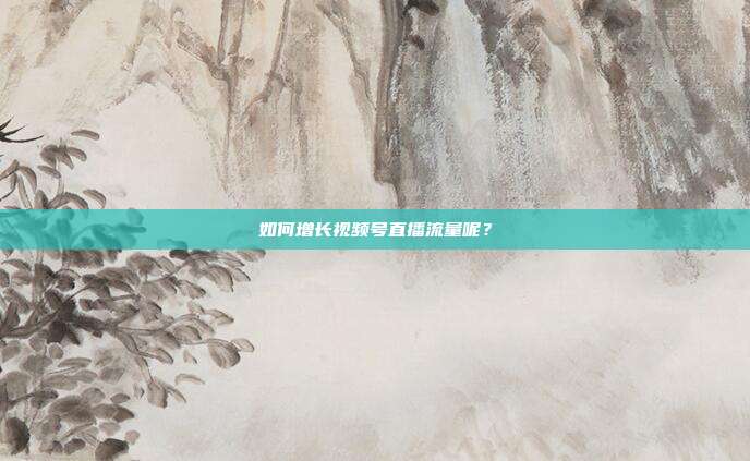 如何增长视频号直播流量呢?