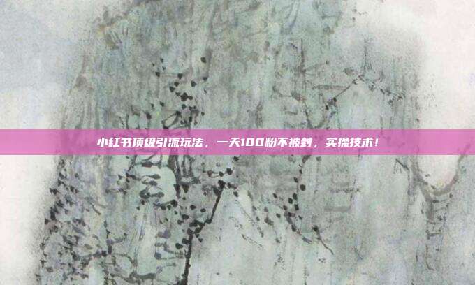 小红书顶级引流玩法，一天100粉不被封，实操技术！