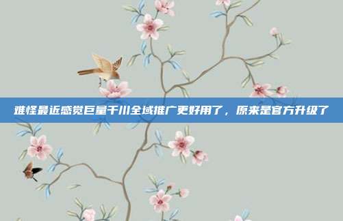 难怪最近感觉巨量千川全域推广更好用了,原来是官方升级了