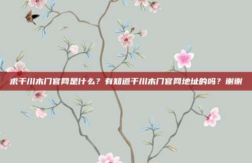 求千川木门官网是什么？有知道千川木门官网地址的吗？谢谢