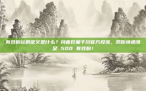 有效粉丝的定义是什么?抖音巨量千川官方投流,帮你快速涨足 500 有效粉!