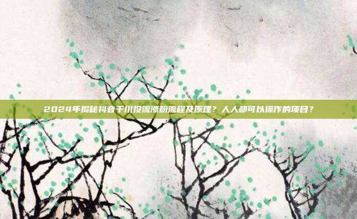 2024年揭秘抖音千川投流涨粉流程及原理?人人都可以操作的项目?