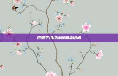 巨量千川投流涨粉靠谱吗