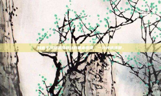 抖音千川投流涨粉丝的基本原理,一分钟讲清楚。