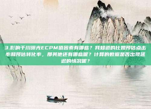 3.影响千川曝光ECPM值因素有哪些?我知道的比如预估点击率和预估转化率,那其他还有哪些呢?计算的数据是否出现延迟的情况呢?
