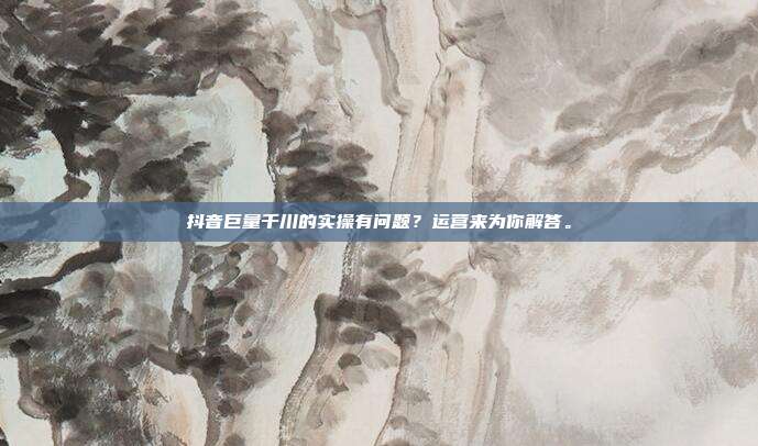抖音巨量千川的实操有问题?运营来为你解答。