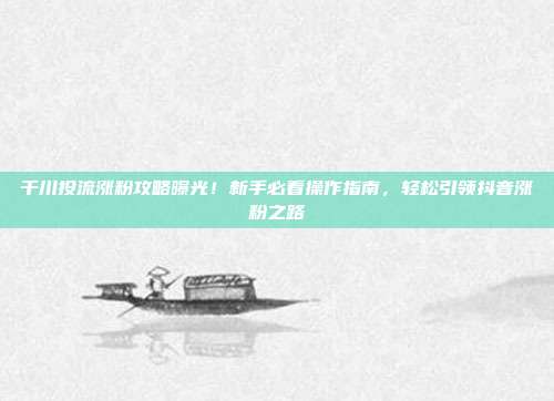 千川投流涨粉攻略曝光!新手必看操作指南,轻松引领抖音涨粉之路
