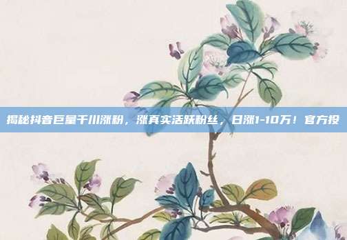 揭秘抖音巨量千川涨粉,涨真实活跃粉丝,日涨1-10万!官方投