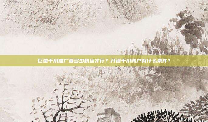 巨量千川推广要多少粉丝才行？开通千川账户有什么条件？