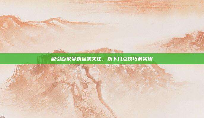 吸引百家号粉丝来关注,以下几点技巧很实用