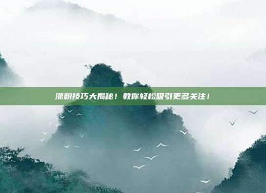 涨粉技巧大揭秘!教你轻松吸引更多关注!