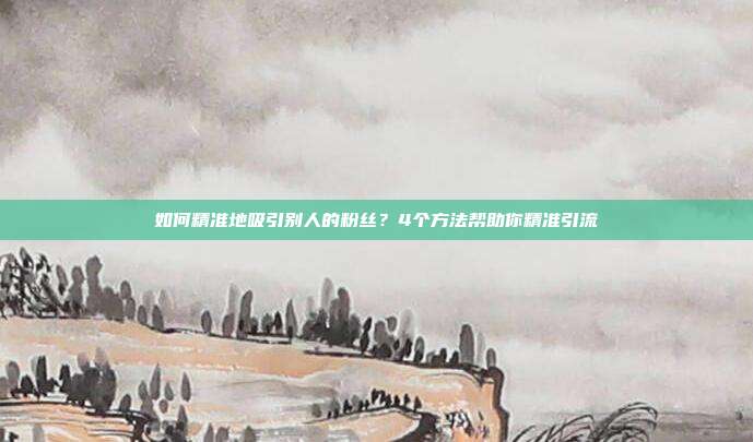 如何精准地吸引别人的粉丝?4个方法帮助你精准引流