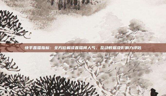 快手直播指标:全方位解读直播间人气、互动数据及影响力评估