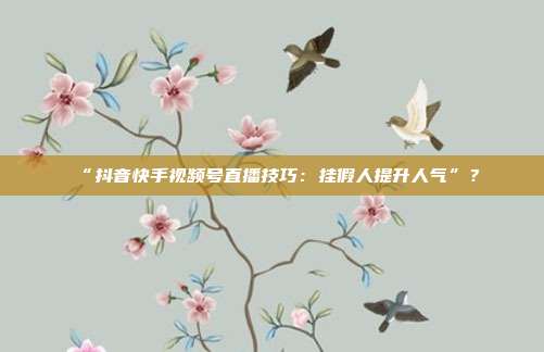 “抖音快手视频号直播技巧:挂假人提升人气”?