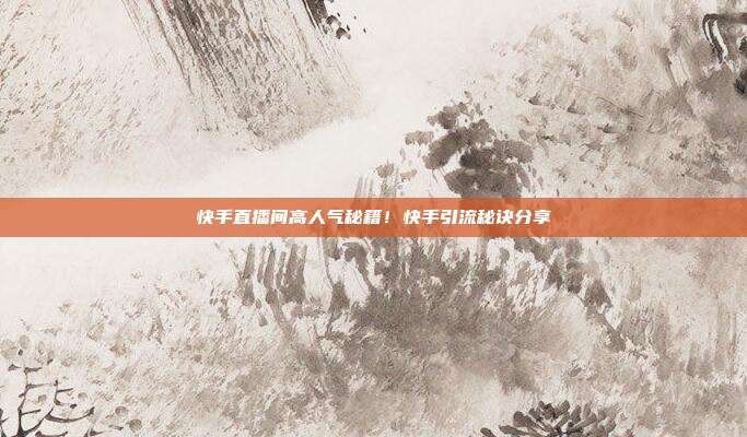 快手直播间高人气秘籍!快手引流秘诀分享