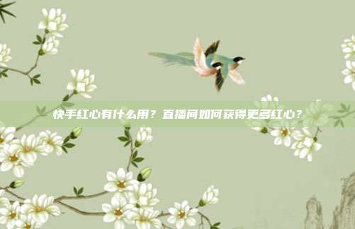 快手红心有什么用?直播间如何获得更多红心?