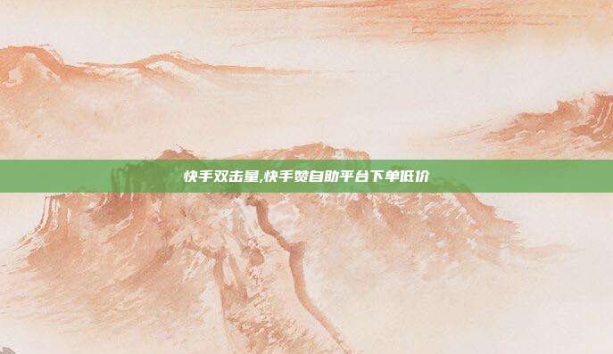 快手双击量,快手赞自助平台下单低价