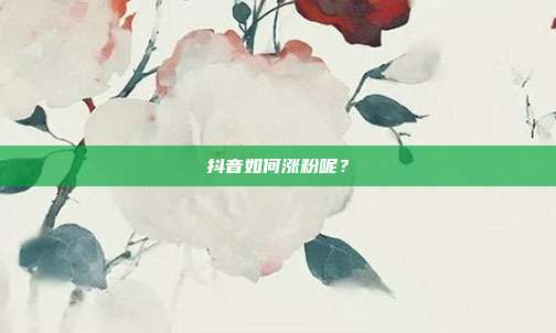 抖音如何涨粉呢?