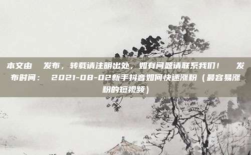 本文由 发布,转载请注明出处,如有问题请联系我们! 发布时间: 2021-08-02新手抖音如何快速涨粉(最容易涨粉的短视频)