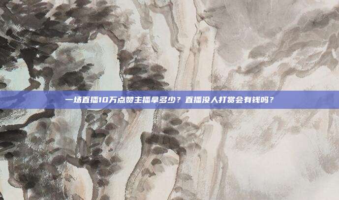 一场直播10万点赞主播拿多少?直播没人打赏会有钱吗?