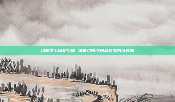抖音怎么涨粉引流 抖音点赞涨粉最快的方法分享