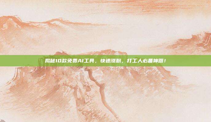 揭秘10款免费AI工具,快速涨粉,打工人必备神器!