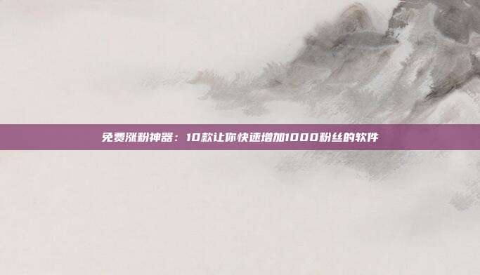 免费涨粉神器:10款让你快速增加1000粉丝的软件