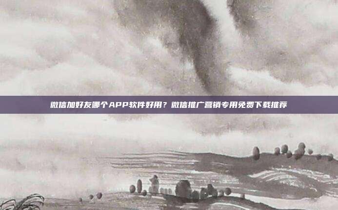 微信加好友哪个APP软件好用?微信推广营销专用免费下载推荐