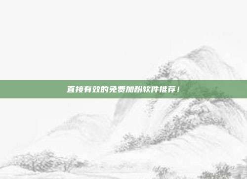 直接有效的免费加粉软件推荐!