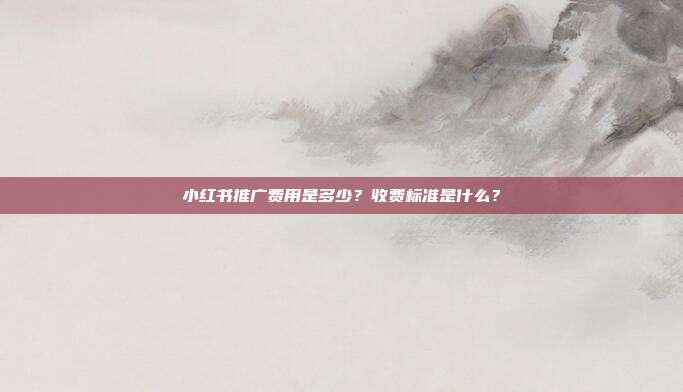 小红书推广费用是多少?收费标准是什么?