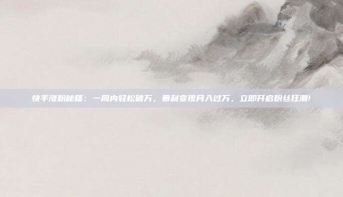 快手涨粉秘籍：一周内轻松破万，暴利变现月入过万，立即开启粉丝狂潮!