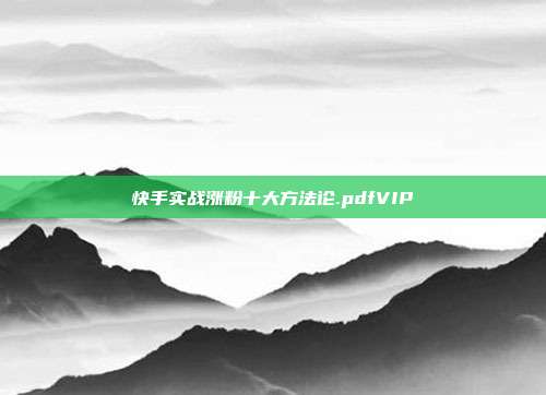 快手实战涨粉十大方法论.pdfVIP
