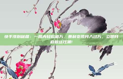 快手涨粉秘籍:一周内轻松破万,暴利变现月入过万,立即开启粉丝狂潮!