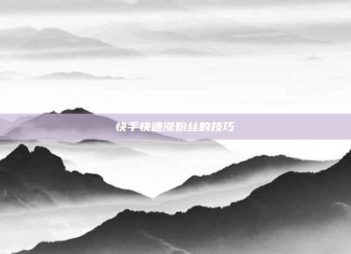 快手快速涨粉丝的技巧