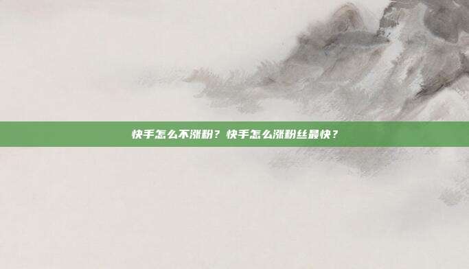 快手怎么不涨粉?快手怎么涨粉丝最快?