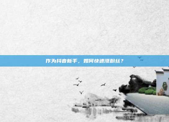 作为抖音新手,如何快速涨粉丝?
