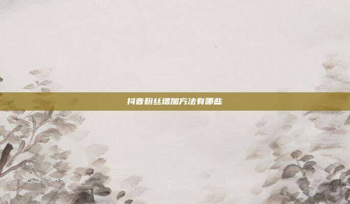 抖音粉丝增加方法有哪些