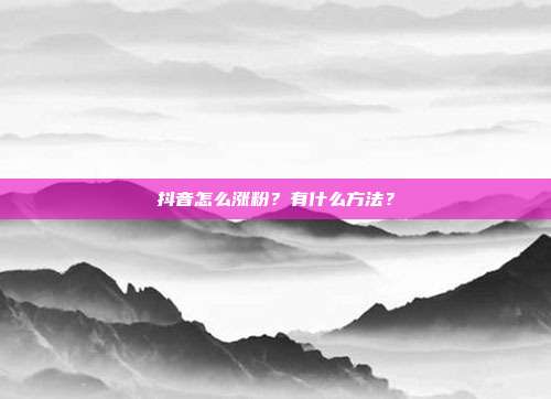 抖音怎么涨粉？有什么方法？