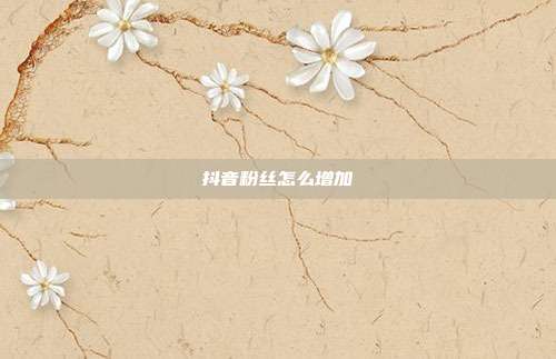 抖音粉丝怎么增加