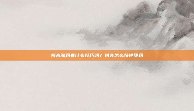 抖音涨粉有什么技巧吗?抖音怎么快速吸粉