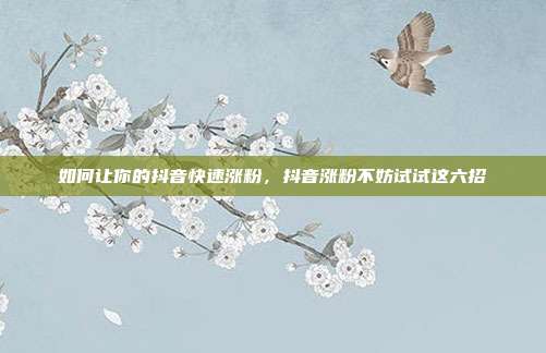 如何让你的抖音快速涨粉,抖音涨粉不妨试试这六招
