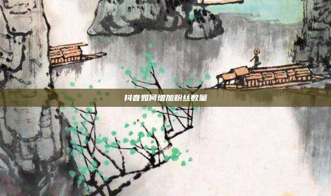 抖音如何增加粉丝数量