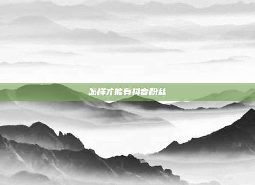 怎样才能有抖音粉丝