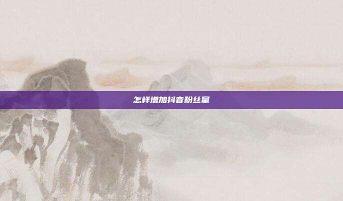 怎样增加抖音粉丝量