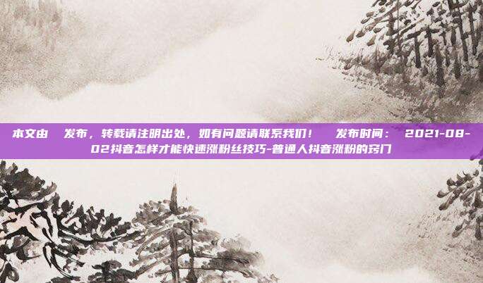 本文由  发布，转载请注明出处，如有问题请联系我们！  发布时间： 2021-08-02抖音怎样才能快速涨粉丝技巧-普通人抖音涨粉的窍门