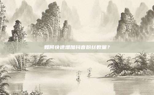 如何快速增加抖音粉丝数量？