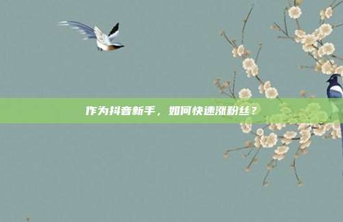 作为抖音新手,如何快速涨粉丝?