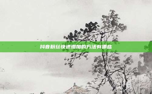 抖音粉丝快速增加的方法有哪些